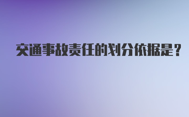 交通事故责任的划分依据是?