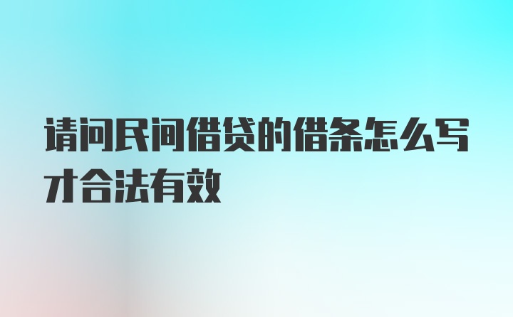 请问民间借贷的借条怎么写才合法有效