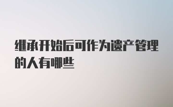 继承开始后可作为遗产管理的人有哪些