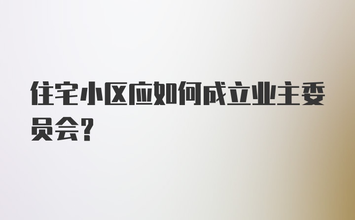 住宅小区应如何成立业主委员会？