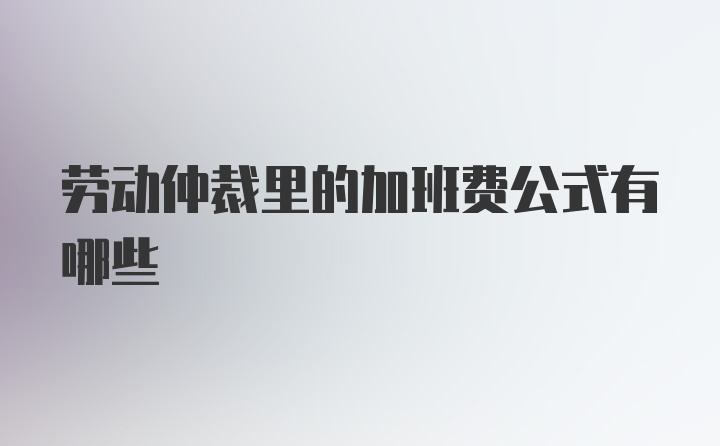 劳动仲裁里的加班费公式有哪些