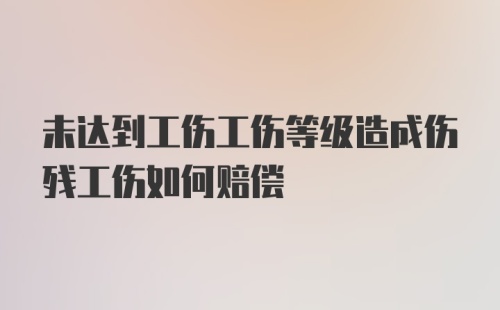 未达到工伤工伤等级造成伤残工伤如何赔偿