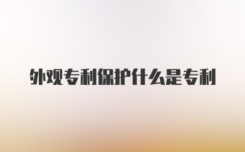 外观专利保护什么是专利