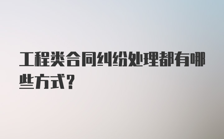 工程类合同纠纷处理都有哪些方式？