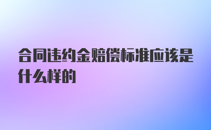 合同违约金赔偿标准应该是什么样的