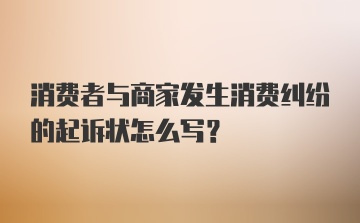 消费者与商家发生消费纠纷的起诉状怎么写？