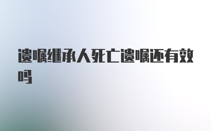 遗嘱继承人死亡遗嘱还有效吗