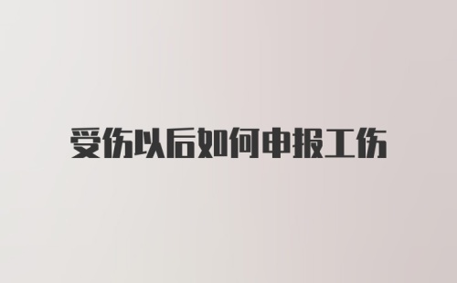 受伤以后如何申报工伤