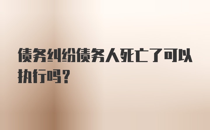 债务纠纷债务人死亡了可以执行吗?