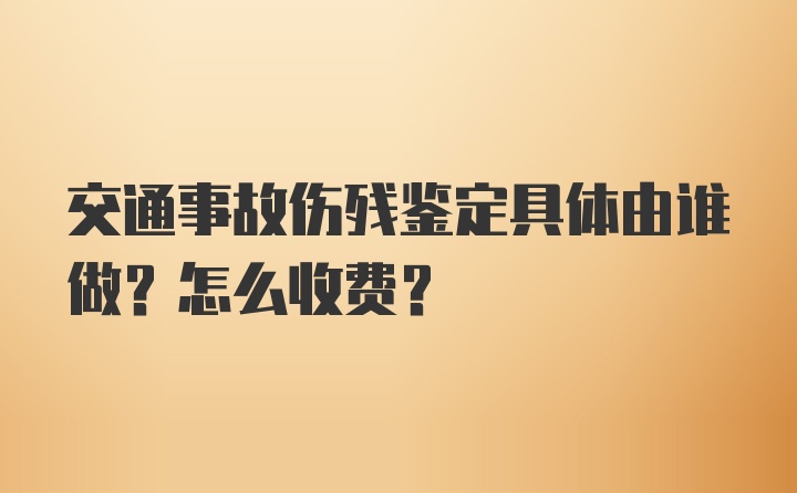 交通事故伤残鉴定具体由谁做？怎么收费？