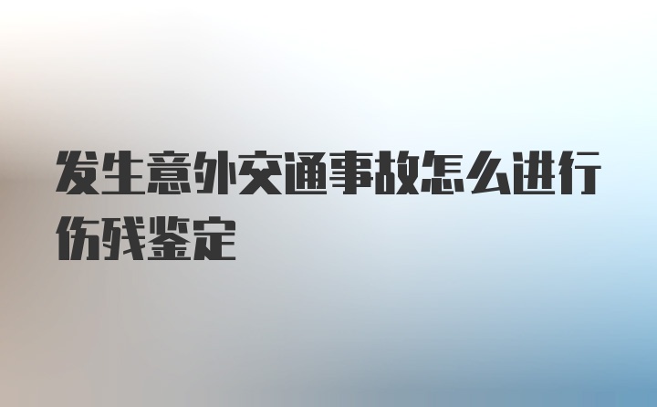 发生意外交通事故怎么进行伤残鉴定