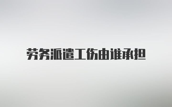 劳务派遣工伤由谁承担