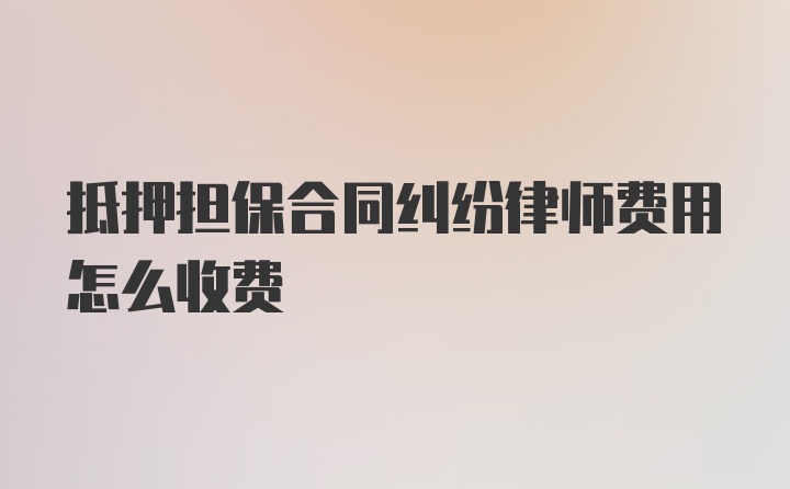 抵押担保合同纠纷律师费用怎么收费