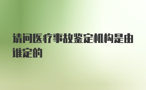 请问医疗事故鉴定机构是由谁定的