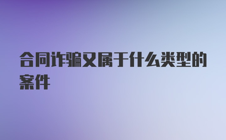 合同诈骗又属于什么类型的案件