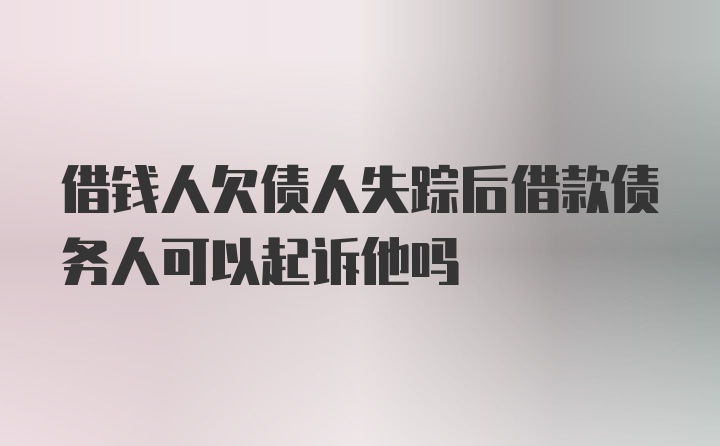 借钱人欠债人失踪后借款债务人可以起诉他吗