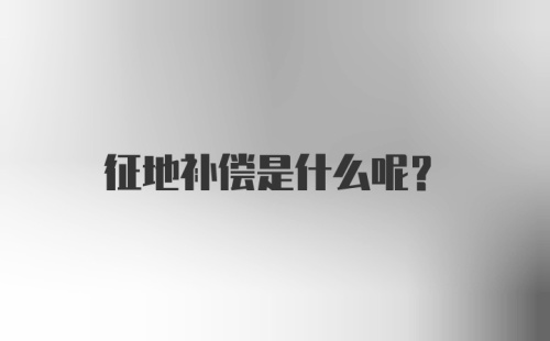 征地补偿是什么呢？