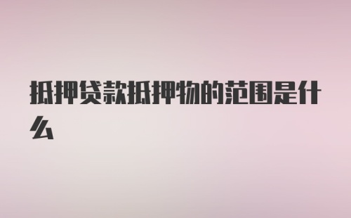 抵押贷款抵押物的范围是什么