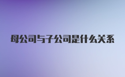 母公司与子公司是什么关系