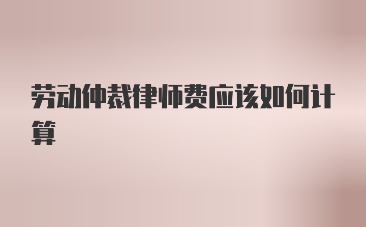 劳动仲裁律师费应该如何计算