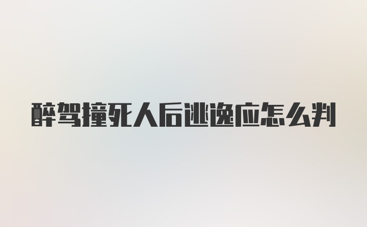 醉驾撞死人后逃逸应怎么判