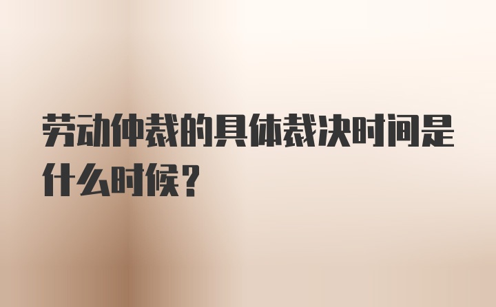 劳动仲裁的具体裁决时间是什么时候？