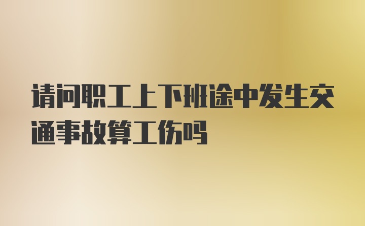 请问职工上下班途中发生交通事故算工伤吗