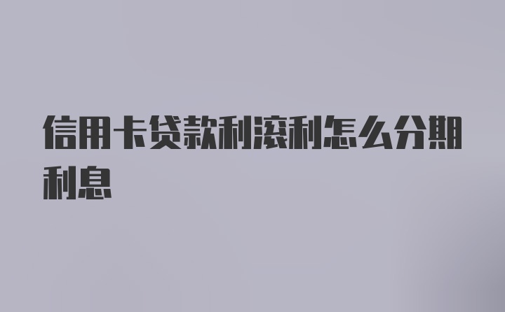 信用卡贷款利滚利怎么分期利息