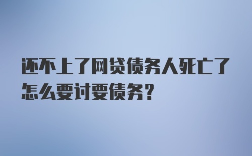 还不上了网贷债务人死亡了怎么要讨要债务?