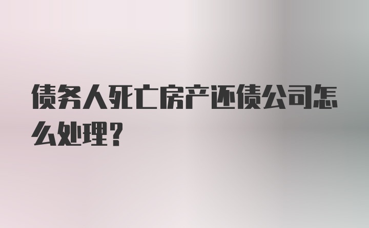 债务人死亡房产还债公司怎么处理？