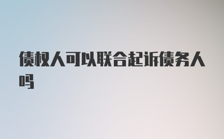 债权人可以联合起诉债务人吗