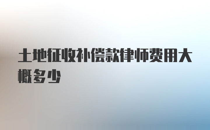 土地征收补偿款律师费用大概多少