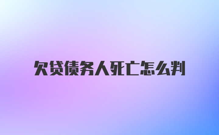 欠贷债务人死亡怎么判