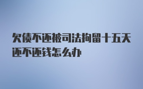 欠债不还被司法拘留十五天还不还钱怎么办