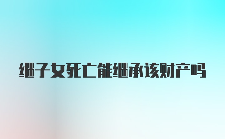 继子女死亡能继承该财产吗