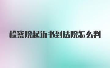 检察院起诉书到法院怎么判