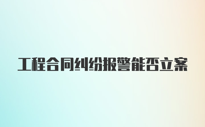 工程合同纠纷报警能否立案