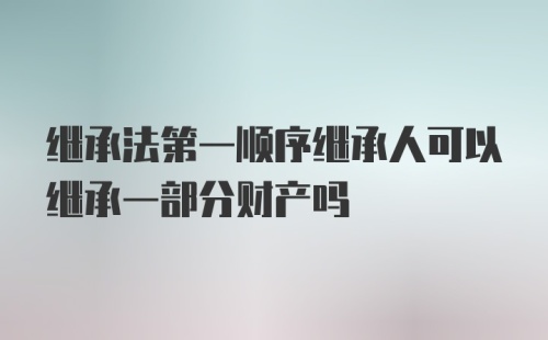 继承法第一顺序继承人可以继承一部分财产吗