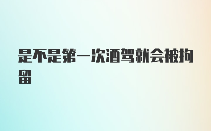 是不是第一次酒驾就会被拘留