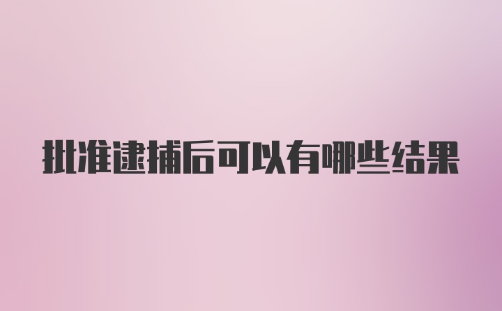 批准逮捕后可以有哪些结果