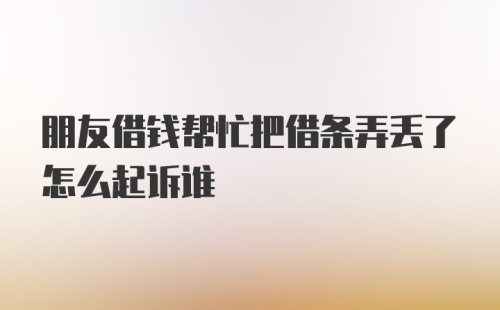 朋友借钱帮忙把借条弄丢了怎么起诉谁