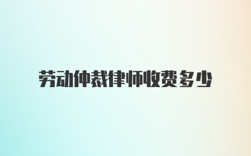 劳动仲裁律师收费多少