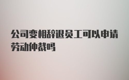 公司变相辞退员工可以申请劳动仲裁吗