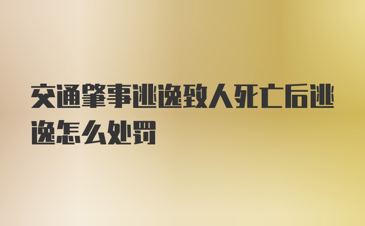 交通肇事逃逸致人死亡后逃逸怎么处罚