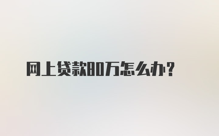 网上贷款80万怎么办？