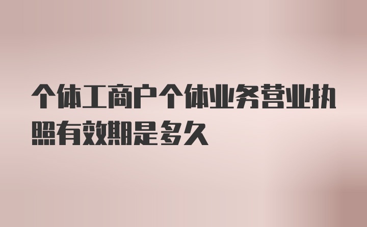 个体工商户个体业务营业执照有效期是多久