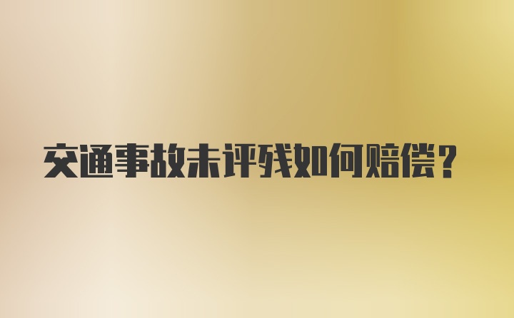 交通事故未评残如何赔偿？