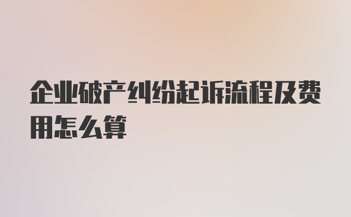 企业破产纠纷起诉流程及费用怎么算