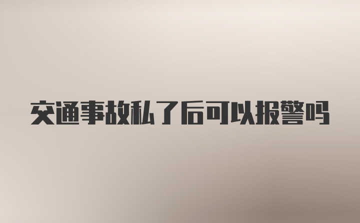 交通事故私了后可以报警吗