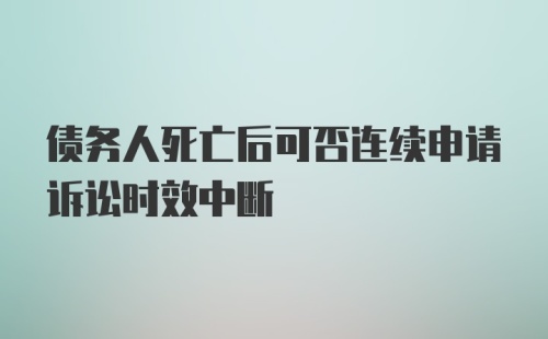 债务人死亡后可否连续申请诉讼时效中断